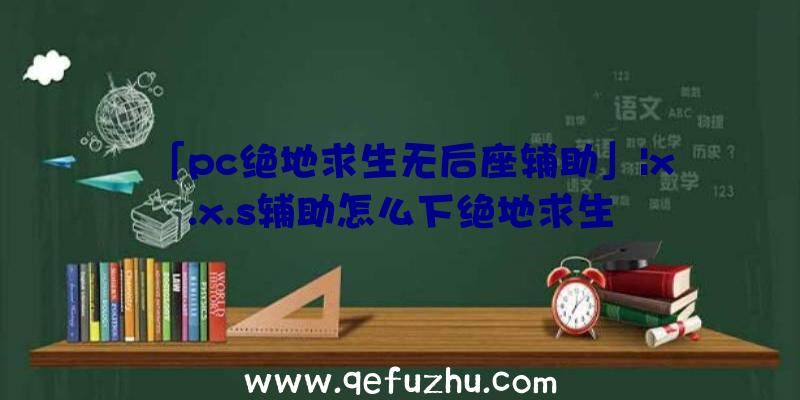 「pc绝地求生无后座辅助」|x.x.s辅助怎么下绝地求生